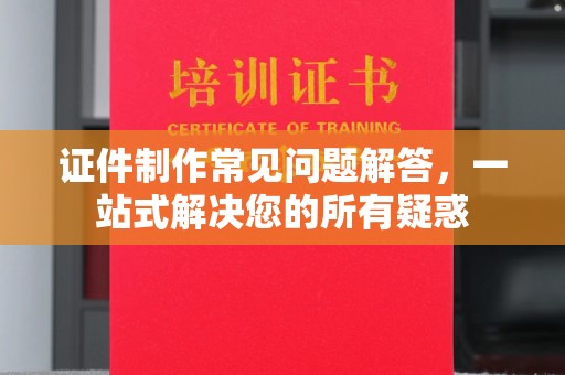 石龙证件制作常见问题解答，一站式解决您的所有疑惑