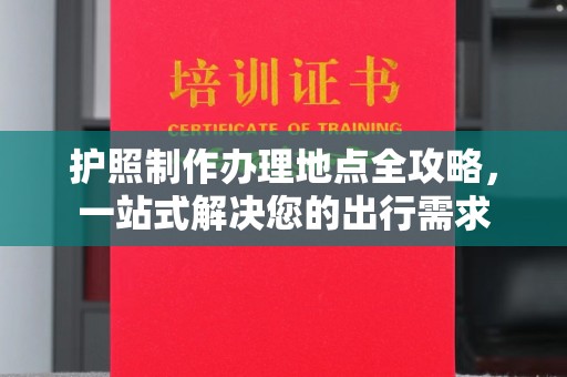 石龙护照制作办理地点全攻略，一站式解决您的出行需求