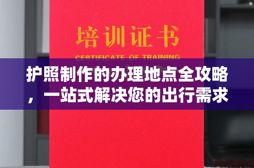 石龙护照制作的办理地点全攻略，一站式解决您的出行需求