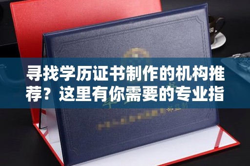 石龙寻找学历证书制作的机构推荐？这里有你需要的专业指南