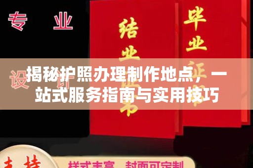 石龙揭秘护照办理制作地点，一站式服务指南与实用技巧