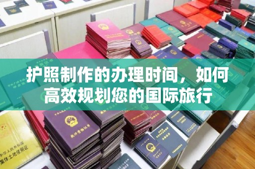 石龙护照制作的办理时间，如何高效规划您的国际旅行