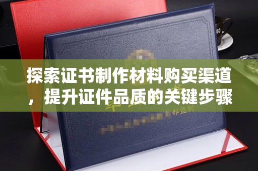石龙探索证书制作材料购买渠道，提升证件品质的关键步骤