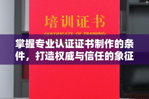 石龙掌握专业认证证书制作的条件，打造权威与信任的象征