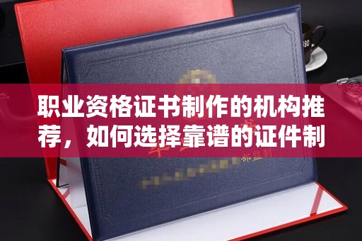 石龙职业资格证书制作的机构推荐，如何选择靠谱的证件制作公司？